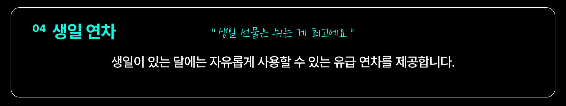 04 생일 연차 — “생일 선물은 쉬는 게 최고” 생일이 있는 달에는 자유롭게 사용할 수 있는 유급 연차를 제공합니다.