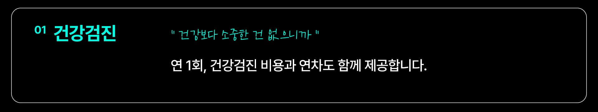 01 건강검진 — “건강보다 소중한 건 없으니까” 연 1회, 건강검진 비용과 연차도 함께 제공합니다.
