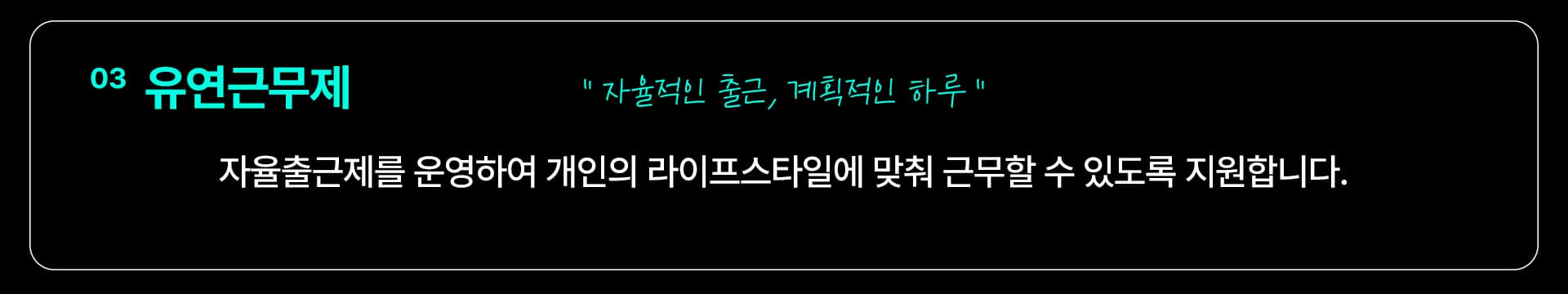03 유연근무제 — “자율적인 출근, 계획적인 하루” 자율출근제를 운영하여 개인의 라이프스타일에 맞춰 근무할 수 있도록 지원합니다.