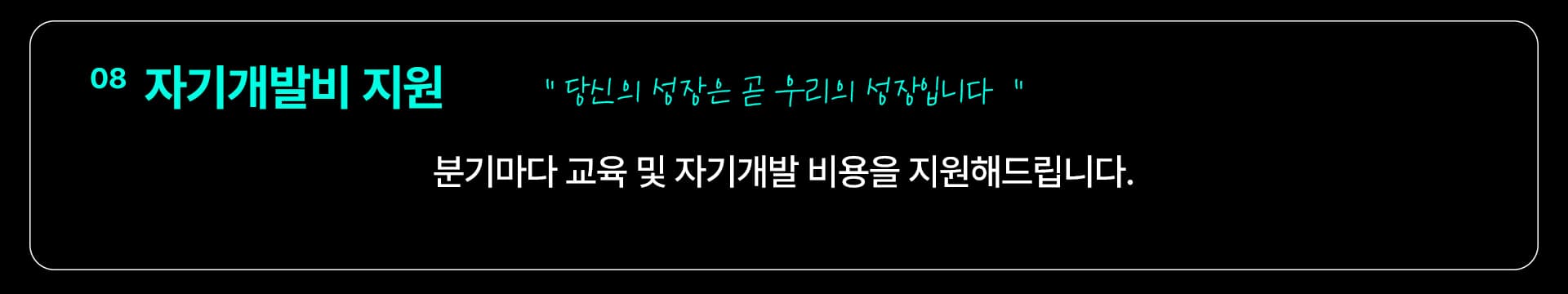 08 자기개발비 지원 — “당신의 성장은 곧 우리의 성장입니다” 분기마다 교육 및 자기개발 비용을 지원해드립니다.