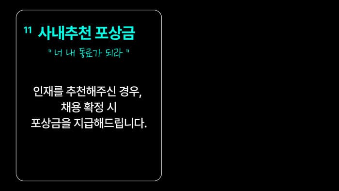 11 사내추천 포상금 — “너 내 동료가 되라” 인재를 추천해주신 경우, 채용 확정 시 포상금을 지급해드립니다.