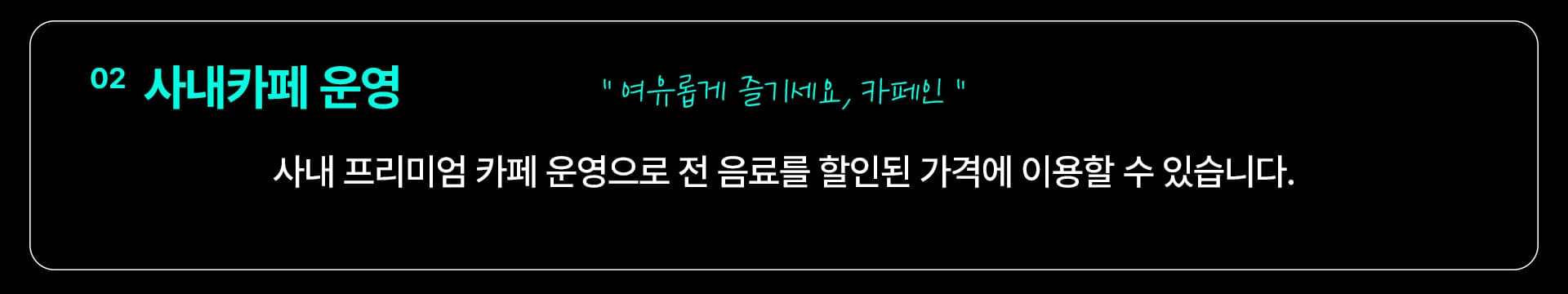 02 사내카페 운영 — “여유롭게 즐기세요, 카페인” 사내 프리미엄 카페 운영으로 전 음료를 할인된 가격에 이용할 수 있습니다.