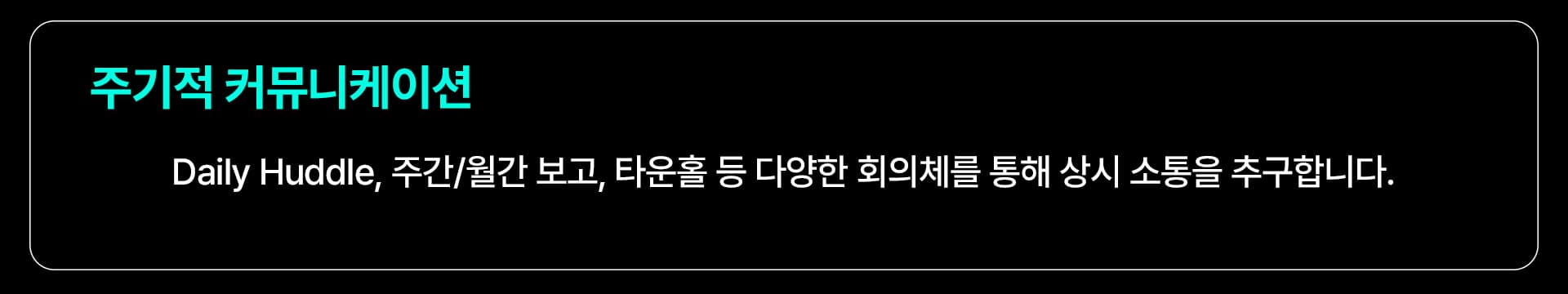 주기적 커뮤니케이션: Daily Huddle, 주간/월간 보고, 타운홀 등 다양한 회의체를 통해 상시 소통을 추구합니다.