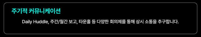 주기적 커뮤니케이션: Daily Huddle, 주간/월간 보고, 타운홀 등 다양한 회의체를 통해 상시 소통을 추구합니다.