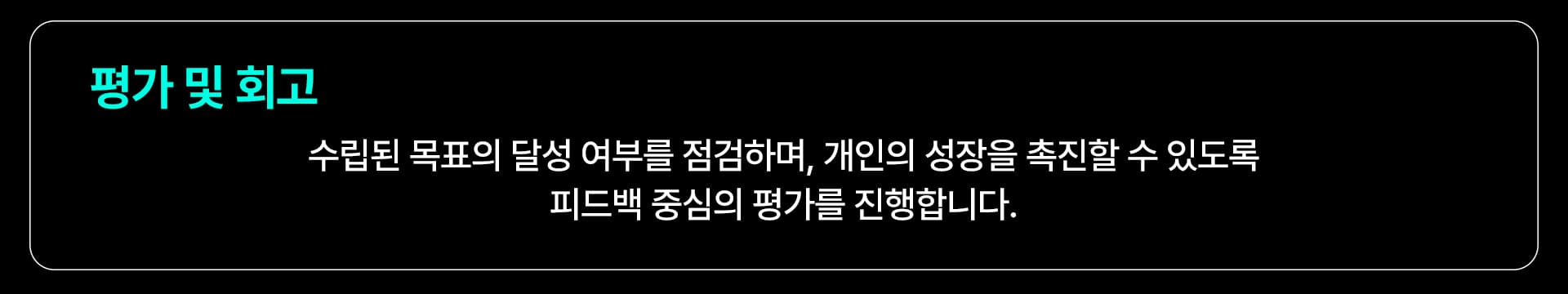 평가 및 회고: 수립된 목표의 달성 여부를 점검하며, 개인의 성장을 촉진할 수 있도록 피드백 중심의 평가를 진행합니다.