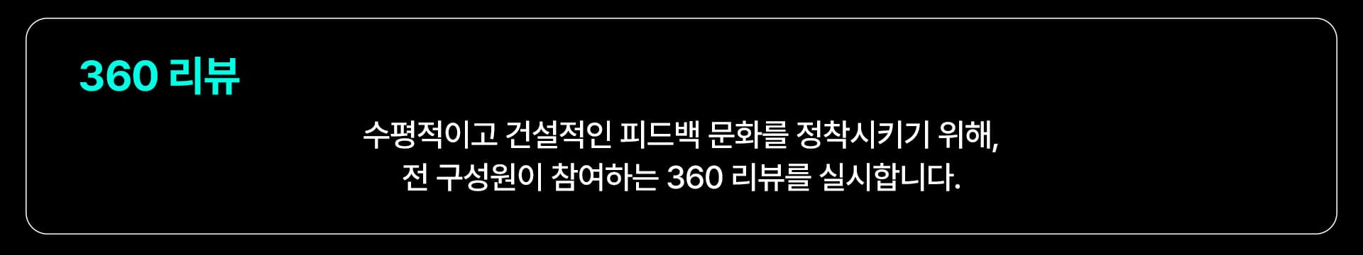 360 리뷰: 수평적이고 건설적인 피드백 문화를 정착시키기 위해, 전 구성원이 참여하는 360 리뷰를 실시합니다.